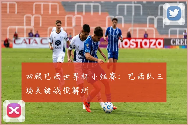 回顾巴西世界杯小组赛：巴西队三场关键战役解析