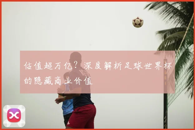 估值超万亿?深度解析足球世界杯的隐藏商业价值