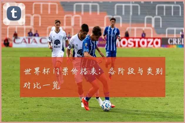 世界杯门票价格表：各阶段与类别对比一览