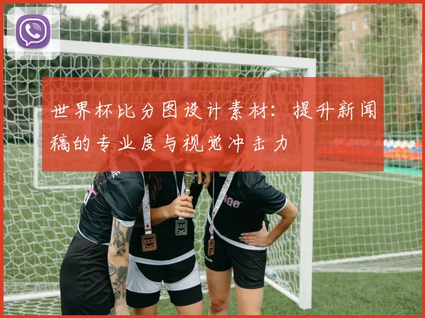 世界杯比分图设计素材:提升新闻稿的专业度与视觉冲击力