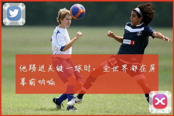 他踢进关键一球时，全世界都在屏幕前呐喊