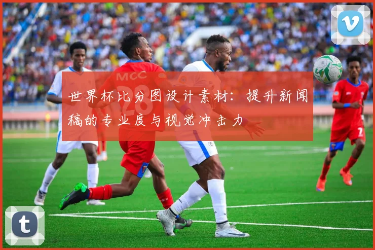 世界杯比分图设计素材:提升新闻稿的专业度与视觉冲击力