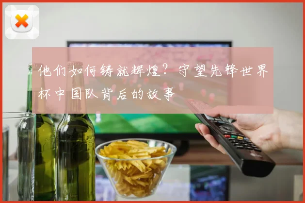 他们如何铸就辉煌？守望先锋世界杯中国队背后的故事