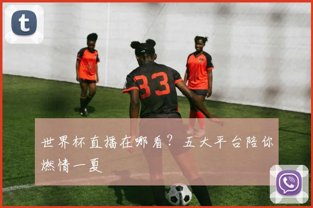 世界杯直播在哪看?五大平台陪你燃情一夏