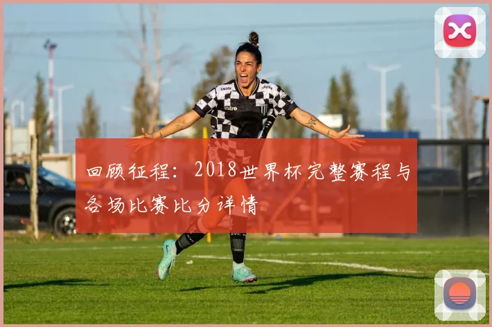 回顾征程：2018世界杯完整赛程与各场比赛比分详情