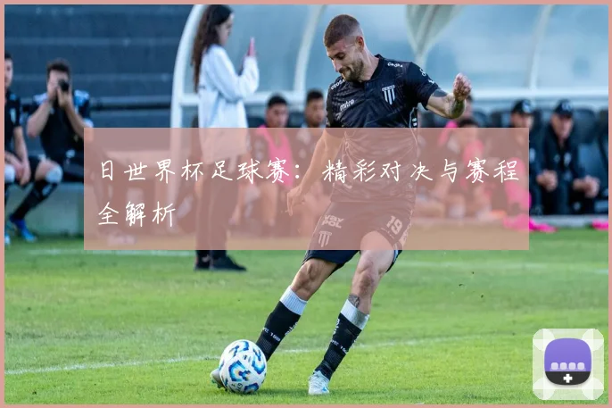日世界杯足球赛：精彩对决与赛程全解析