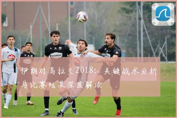 伊朗对乌拉圭2018：关键战术分析与比赛结果深度解读