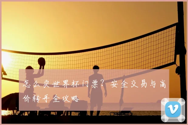 怎么卖世界杯门票?安全交易与高价转手全攻略