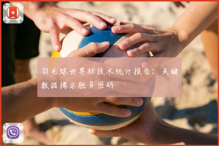 羽毛球世界杯技术统计报告:关键数据揭示胜负密码
