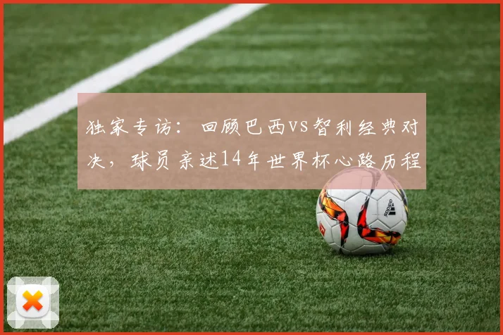 独家专访：回顾巴西vs智利经典对决，球员亲述14年世界杯心路历程