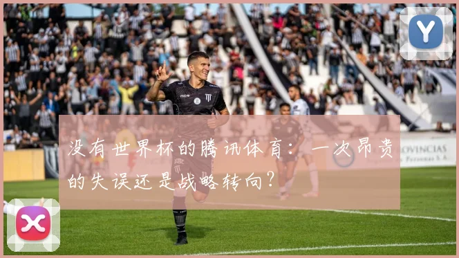 没有世界杯的腾讯体育:一次昂贵的失误还是战略转向?