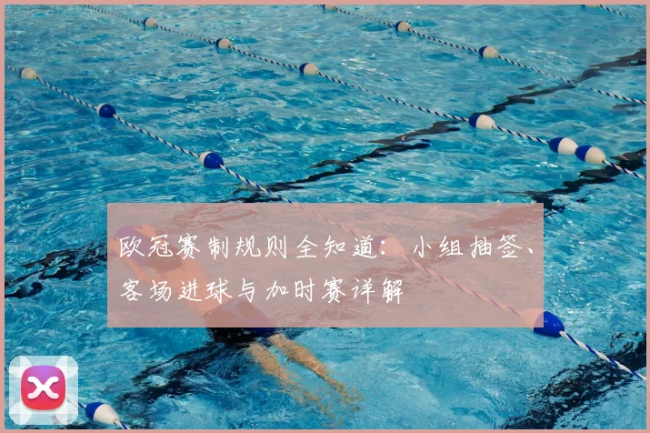欧冠赛制规则全知道:小组抽签、客场进球与加时赛详解