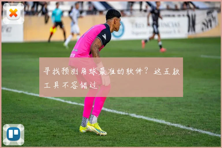 寻找预测角球最准的软件？这五款工具不容错过
