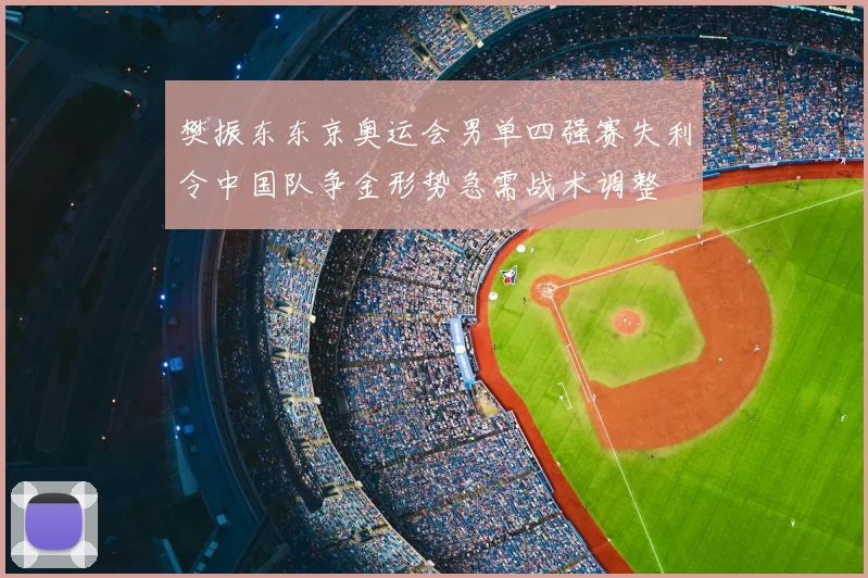 樊振东东京奥运会男单四强赛失利令中国队争金形势急需战术调整