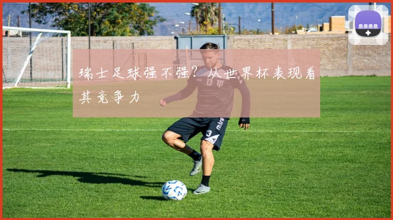 瑞士足球强不强？从世界杯表现看其竞争力