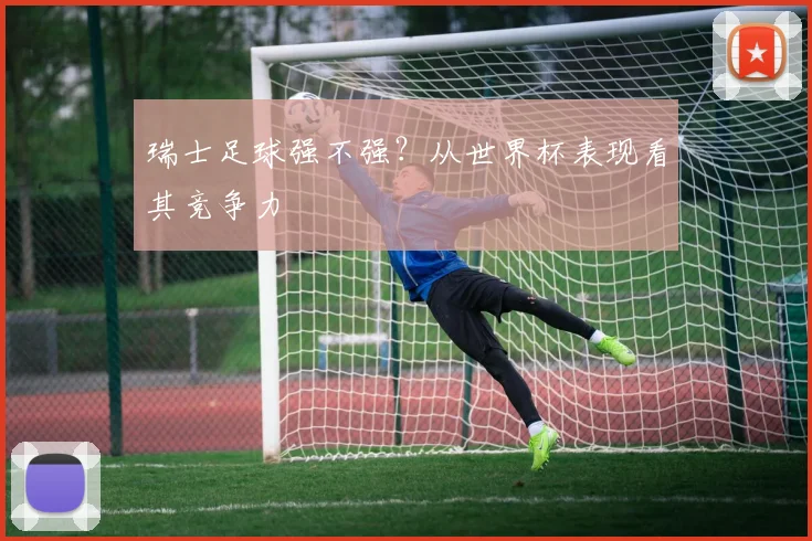 瑞士足球强不强?从世界杯表现看其竞争力