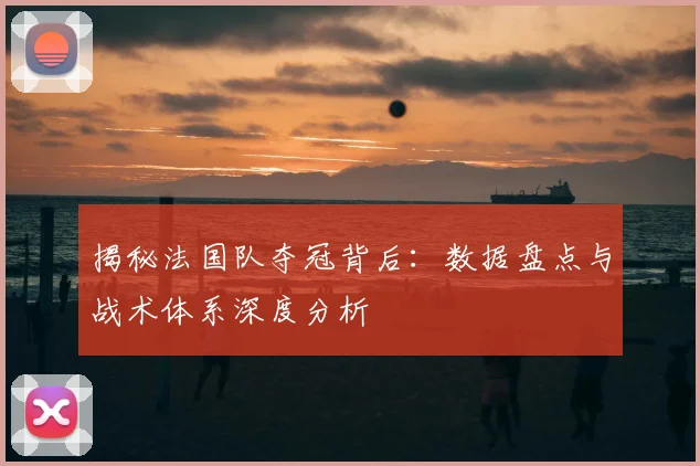 揭秘法国队夺冠背后:数据盘点与战术体系深度分析