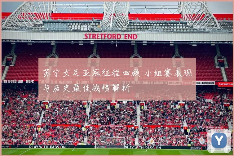 苏宁女足亚冠征程回顾 小组赛表现与历史最佳战绩解析