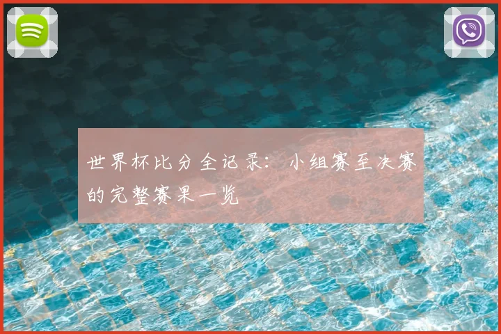 世界杯比分全记录：小组赛至决赛的完整赛果一览