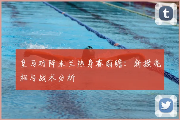 皇马对阵米兰热身赛前瞻：新援亮相与战术分析