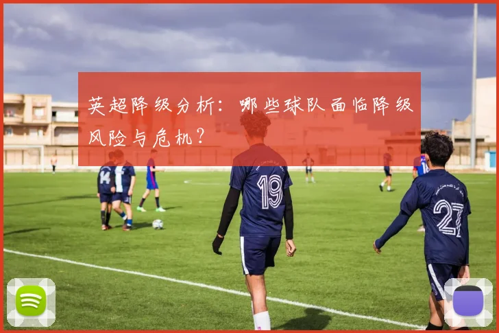 英超降级分析:哪些球队面临降级风险与危机?