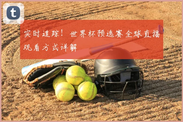实时追踪！世界杯预选赛全球直播观看方式详解