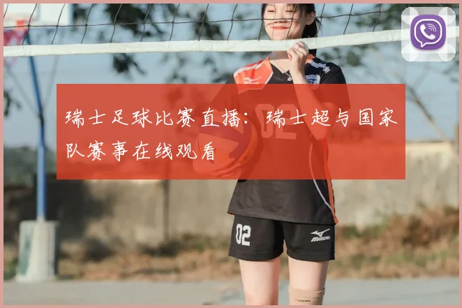 瑞士足球比赛直播：瑞士超与国家队赛事在线观看