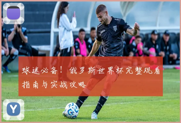 球迷必备！俄罗斯世界杯完整观看指南与实战攻略