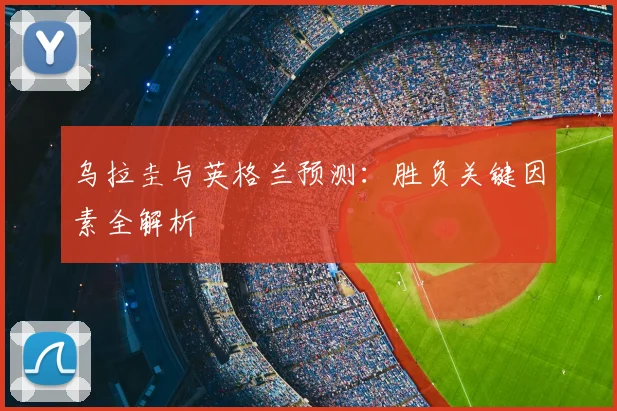 乌拉圭与英格兰预测：胜负关键因素全解析