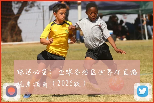 球迷必备：全球各地区世界杯直播观看指南（2026版）
