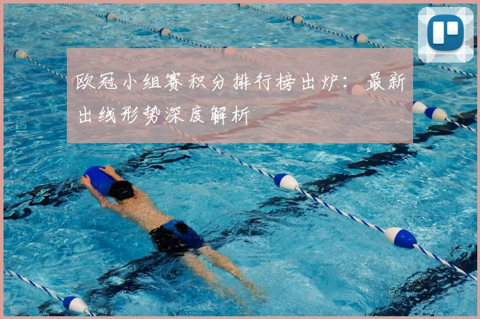 欧冠小组赛积分排行榜出炉：最新出线形势深度解析