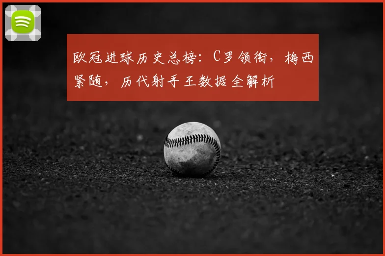 欧冠进球历史总榜:C罗领衔,梅西紧随,历代射手王数据全解析