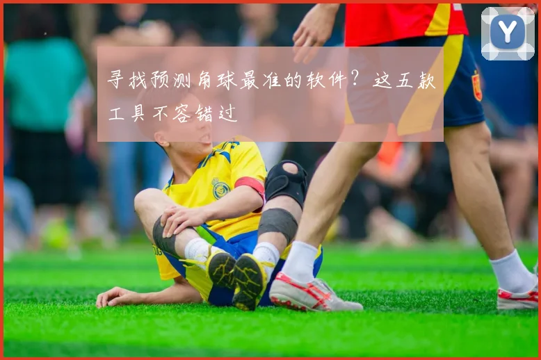寻找预测角球最准的软件？这五款工具不容错过