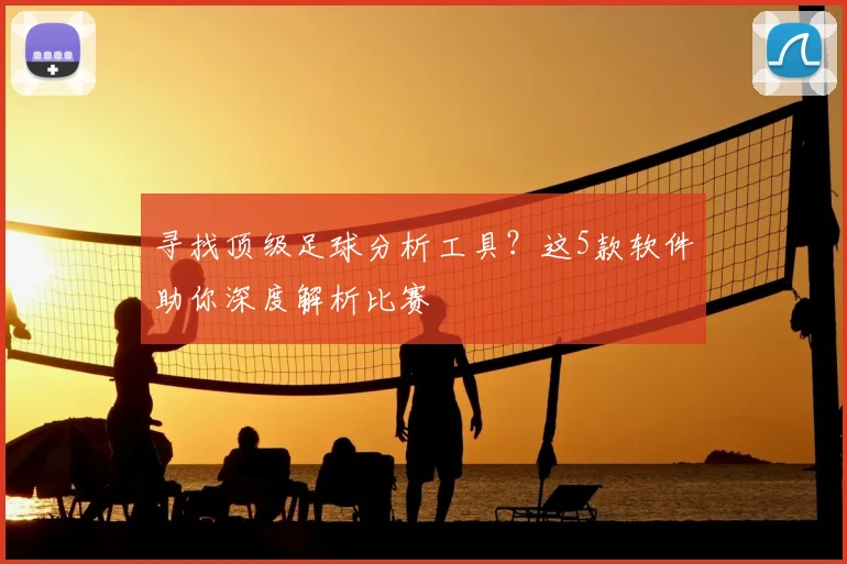 寻找顶级足球分析工具？这5款软件助你深度解析比赛