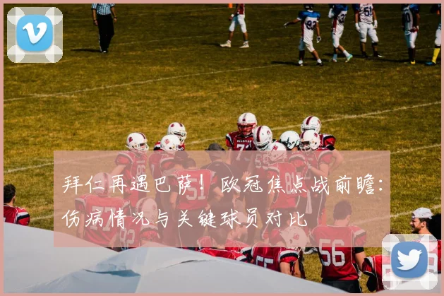 拜仁再遇巴萨！欧冠焦点战前瞻：伤病情况与关键球员对比