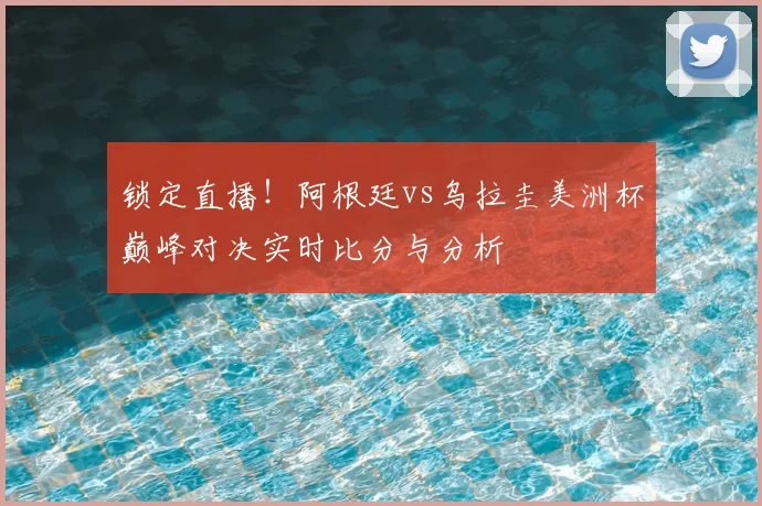 锁定直播!阿根廷vs乌拉圭美洲杯巅峰对决实时比分与分析
