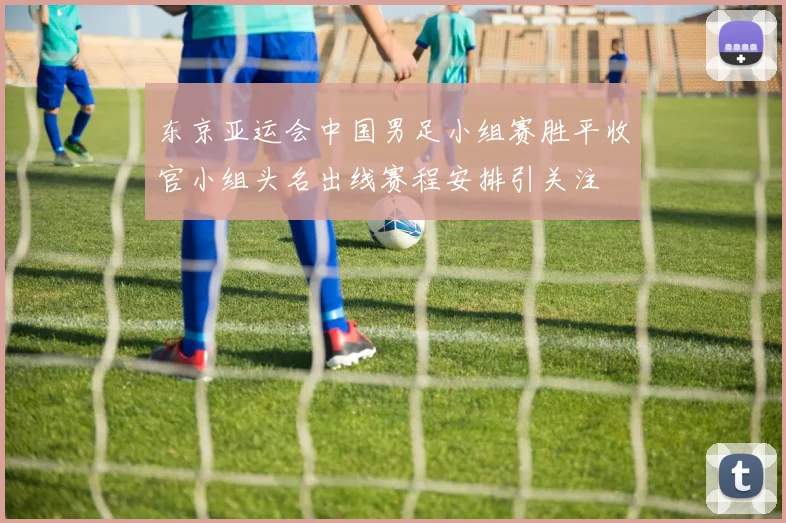东京亚运会中国男足小组赛胜平收官小组头名出线赛程安排引关注