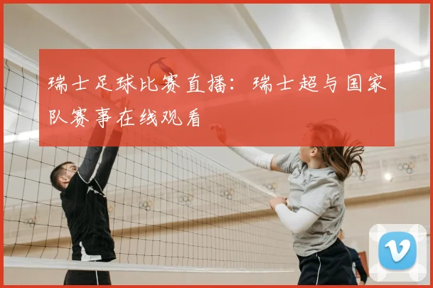 瑞士足球比赛直播:瑞士超与国家队赛事在线观看