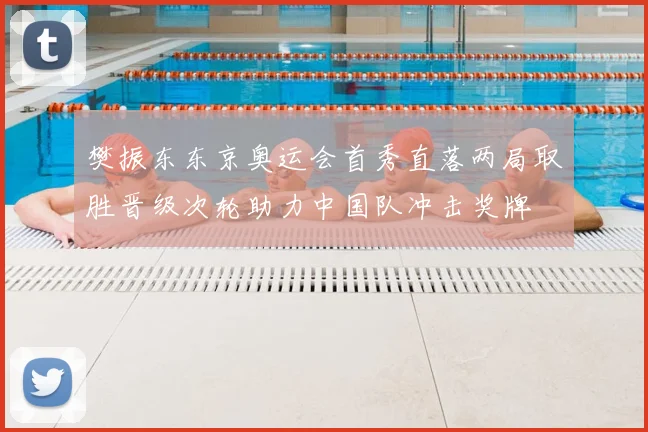 樊振东东京奥运会首秀直落两局取胜晋级次轮助力中国队冲击奖牌