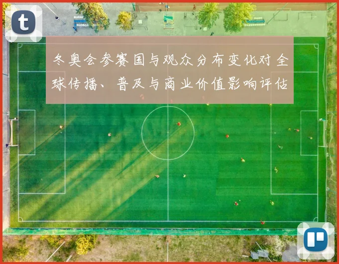 冬奥会参赛国与观众分布变化对全球传播、普及与商业价值影响评估